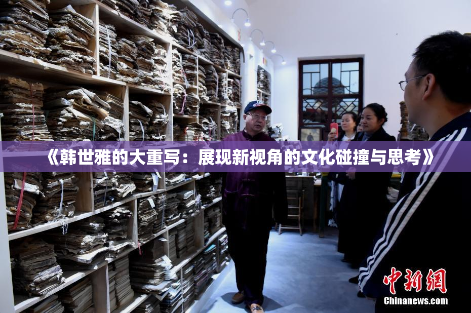 《韩世雅的大重写：展现新视角的文化碰撞与思考》