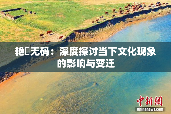 艳鉧无码：深度探讨当下文化现象的影响与变迁