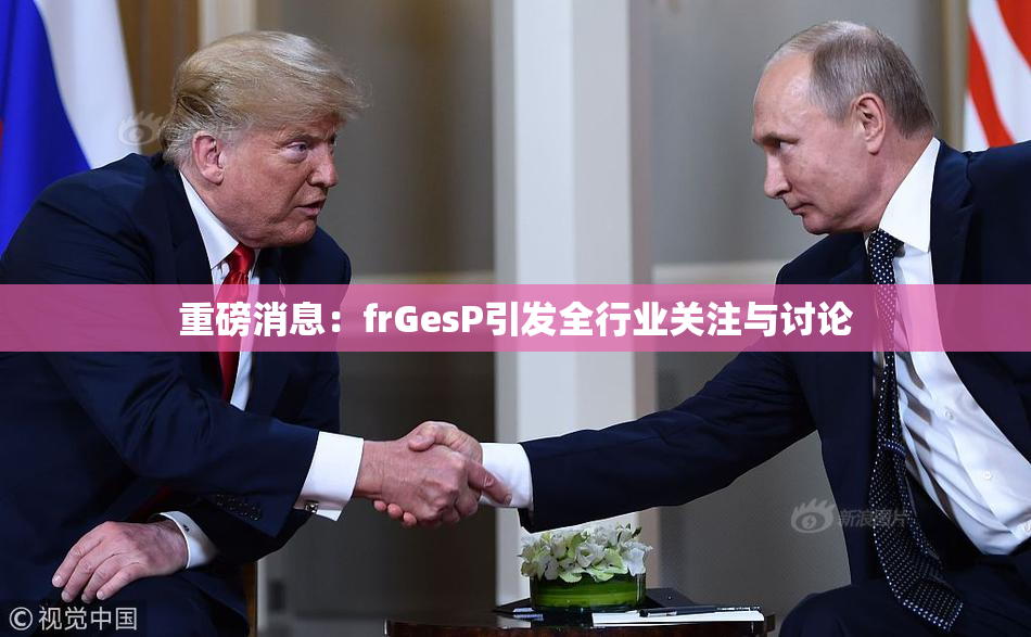 重磅消息：frGesP引发全行业关注与讨论