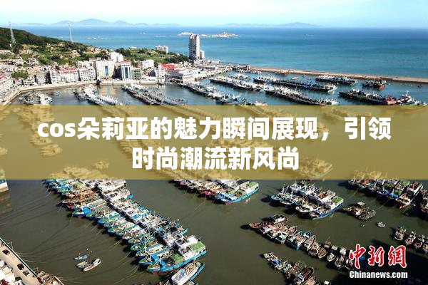 cos朵莉亚的魅力瞬间展现，引领时尚潮流新风尚