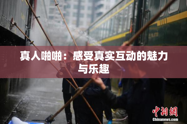 真人啪啪：感受真实互动的魅力与乐趣