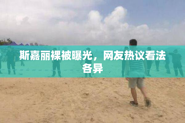 斯嘉丽裸被曝光，网友热议看法各异