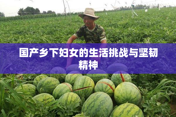 国产乡下妇女的生活挑战与坚韧精神