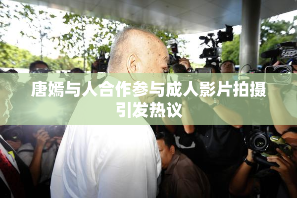 唐嫣与人合作参与成人影片拍摄引发热议