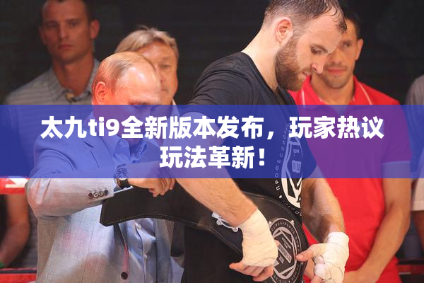 太九ti9全新版本发布，玩家热议玩法革新！