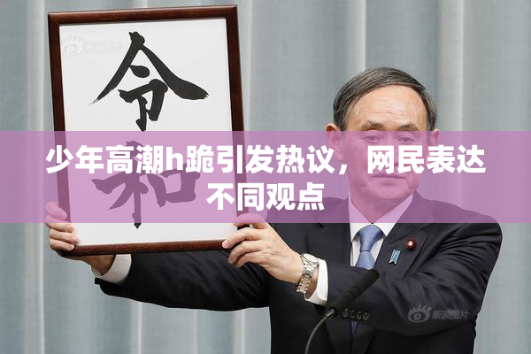 少年高潮h跪引发热议，网民表达不同观点
