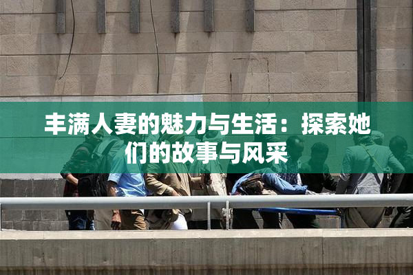 丰满人妻的魅力与生活：探索她们的故事与风采