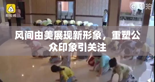 风间由美展现新形象，重塑公众印象引关注