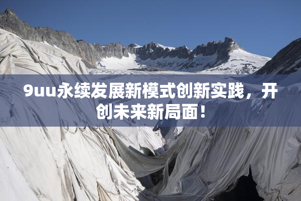 9uu永续发展新模式创新实践，开创未来新局面！