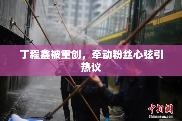 丁程鑫被重创，牵动粉丝心弦引热议