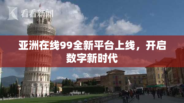 亚洲在线99全新平台上线，开启数字新时代