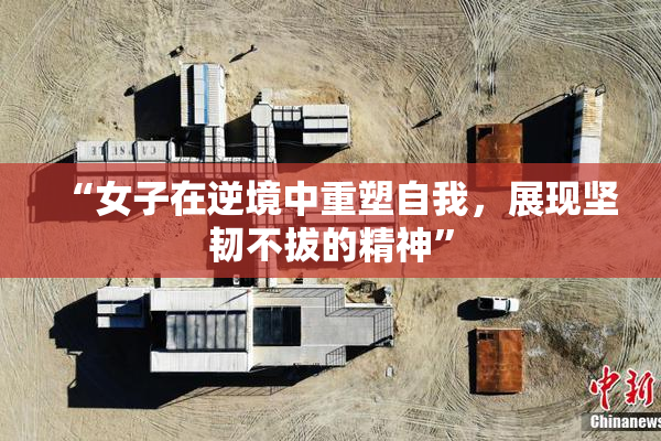 “女子在逆境中重塑自我，展现坚韧不拔的精神”