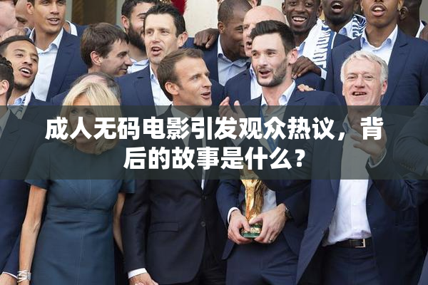 成人无码电影引发观众热议，背后的故事是什么？