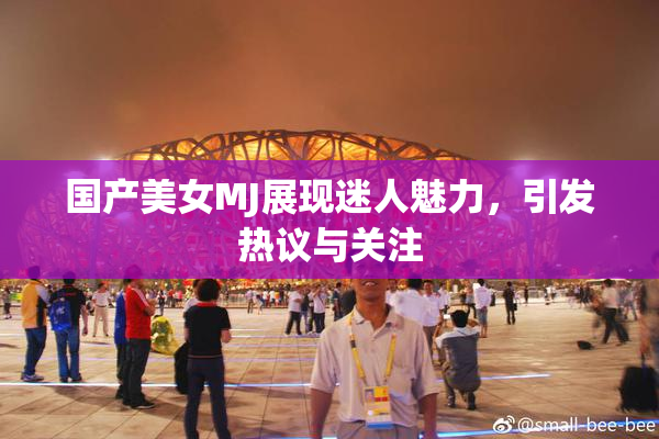 国产美女MJ展现迷人魅力，引发热议与关注