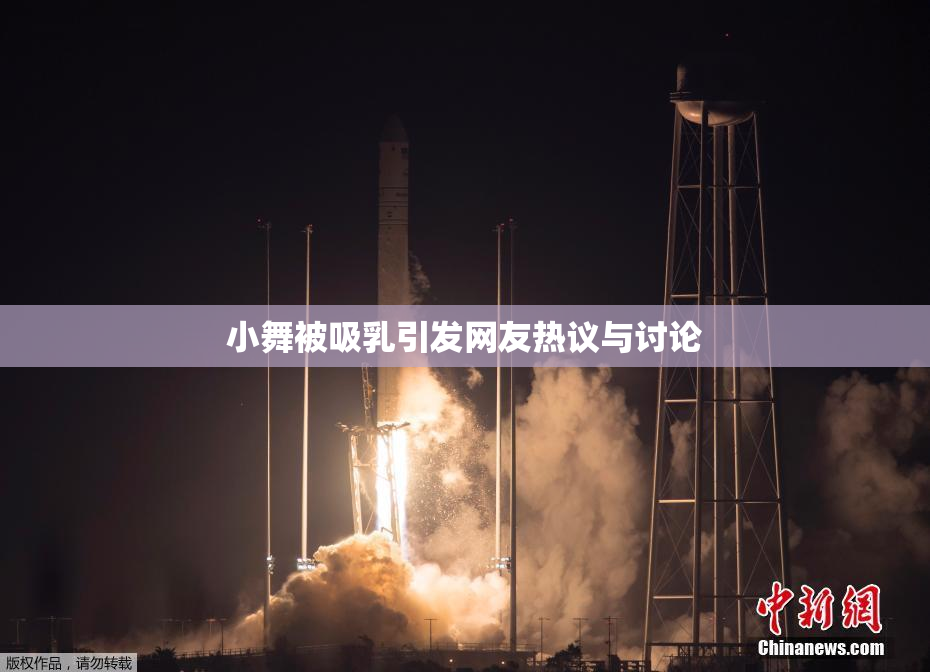 小舞被吸乳引发网友热议与讨论