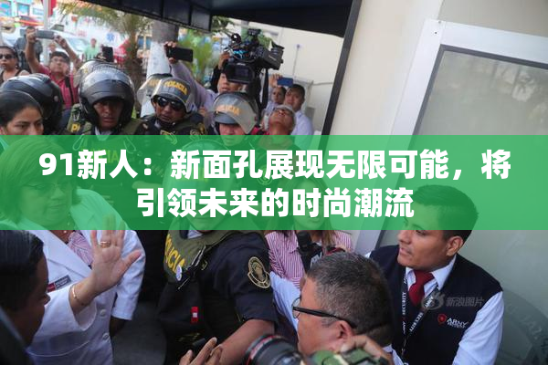 91新人：新面孔展现无限可能，将引领未来的时尚潮流