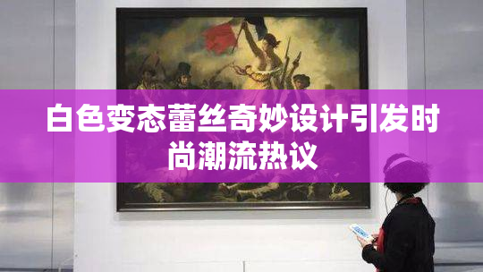 白色变态蕾丝奇妙设计引发时尚潮流热议