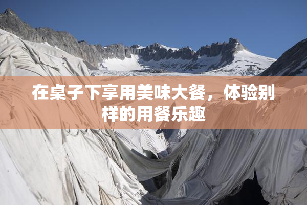 在桌子下享用美味大餐，体验别样的用餐乐趣