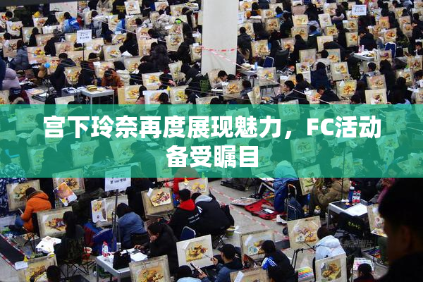 宫下玲奈再度展现魅力，FC活动备受瞩目