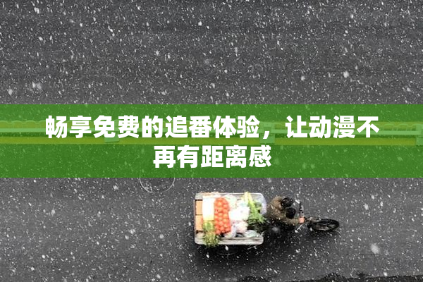 畅享免费的追番体验，让动漫不再有距离感