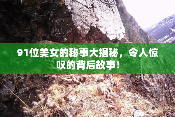 91位美女的秘事大揭秘，令人惊叹的背后故事！
