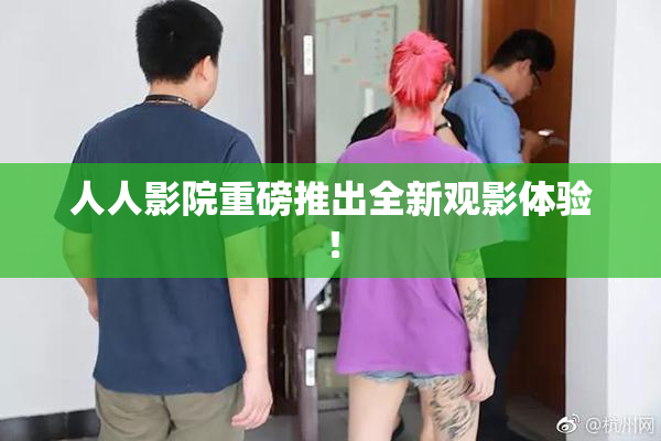 人人影院重磅推出全新观影体验！