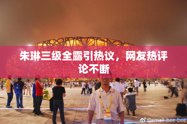 朱琳三级全露引热议，网友热评论不断