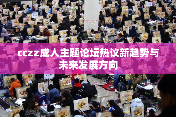 cczz成人主题论坛热议新趋势与未来发展方向