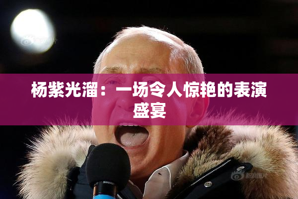 杨紫光溜：一场令人惊艳的表演盛宴