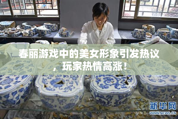 春丽游戏中的美女形象引发热议，玩家热情高涨！