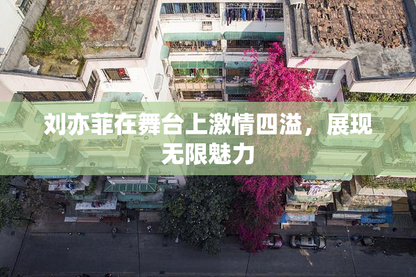 刘亦菲在舞台上激情四溢，展现无限魅力