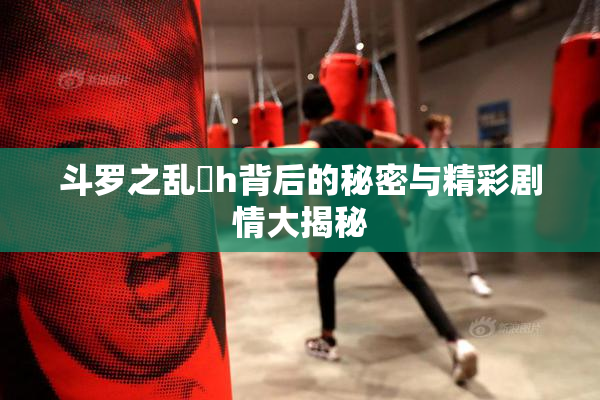 斗罗之乱婬h背后的秘密与精彩剧情大揭秘