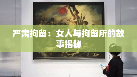 严肃拘留：女人与拘留所的故事揭秘