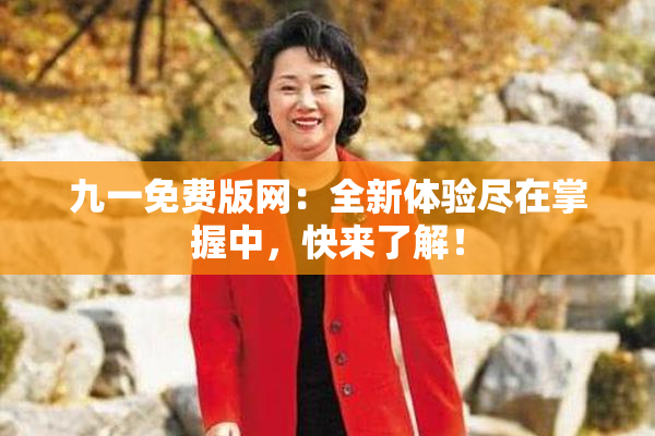 九一免费版网：全新体验尽在掌握中，快来了解！