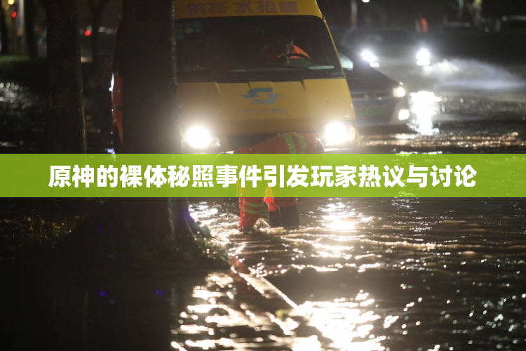 原神的裸体秘照事件引发玩家热议与讨论