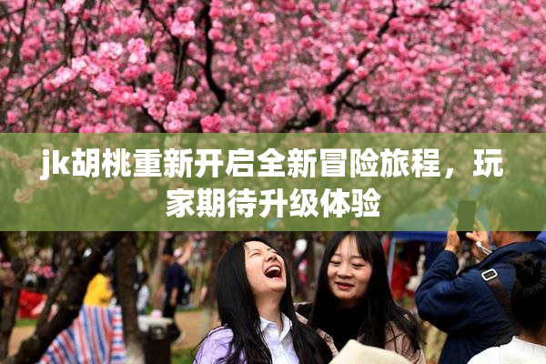 jk胡桃重新开启全新冒险旅程，玩家期待升级体验