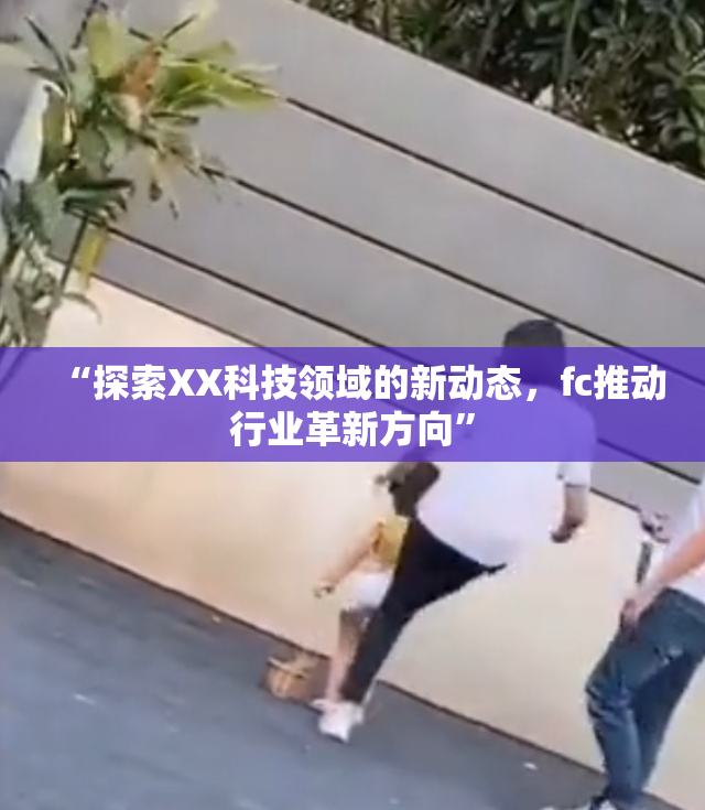 “探索XX科技领域的新动态，fc推动行业革新方向”