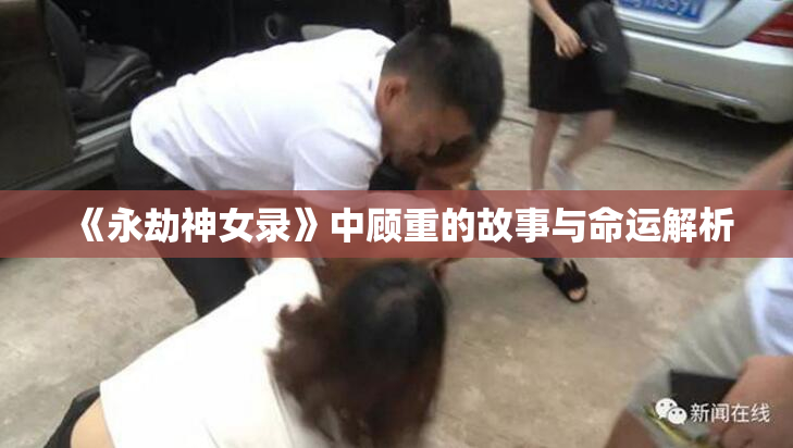 《永劫神女录》中顾重的故事与命运解析
