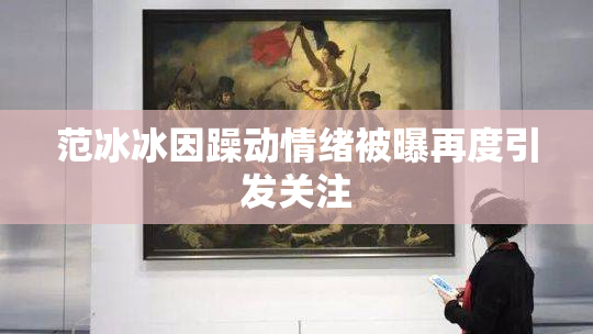 范冰冰因躁动情绪被曝再度引发关注