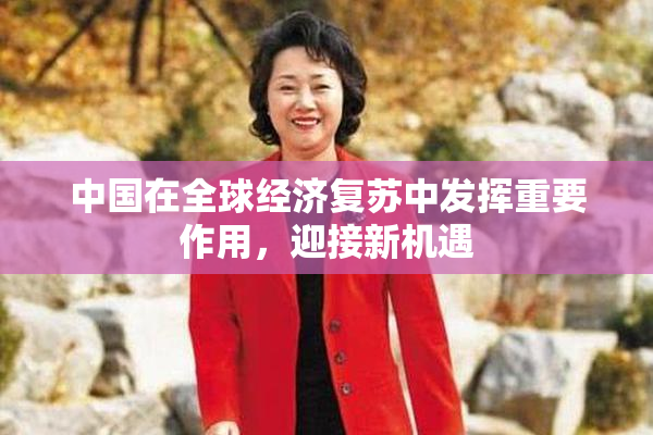 中国在全球经济复苏中发挥重要作用，迎接新机遇