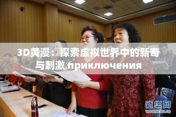 3D黄漫：探索虚拟世界中的新奇与刺激 приключения