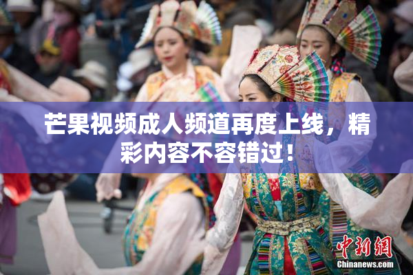 芒果视频成人频道再度上线，精彩内容不容错过！
