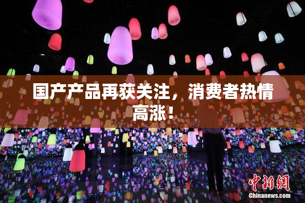 国产产品再获关注，消费者热情高涨！