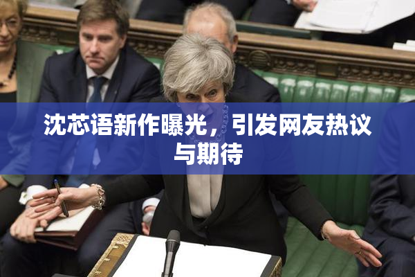 沈芯语新作曝光，引发网友热议与期待