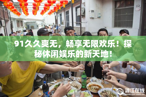 91久久爽无，畅享无限欢乐！探秘休闲娱乐的新天地！