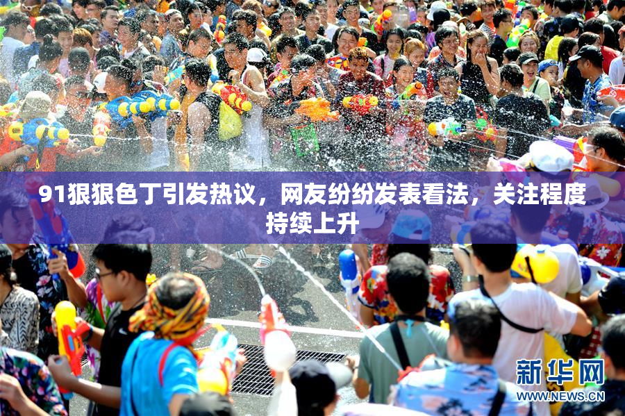 91狠狠色丁引发热议，网友纷纷发表看法，关注程度持续上升