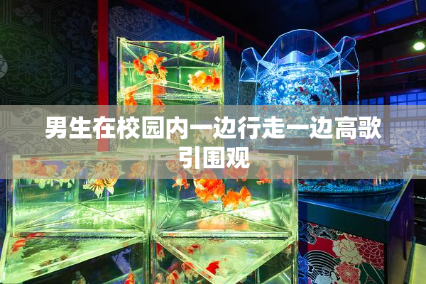 男生在校园内一边行走一边高歌引围观