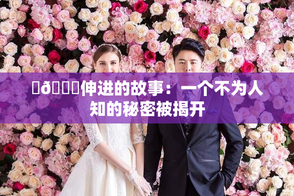 ‌🍌伸进的故事：一个不为人知的秘密被揭开