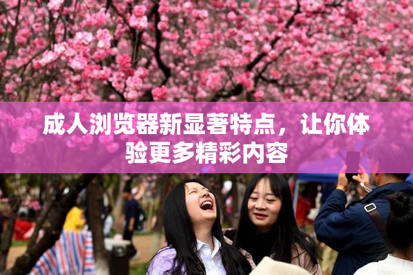 成人浏览器新显著特点，让你体验更多精彩内容