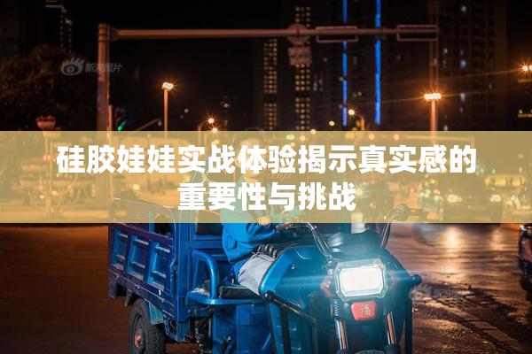硅胶娃娃实战体验揭示真实感的重要性与挑战